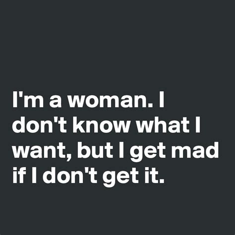 Im A Woman I Dont Know What I Want But I Get Mad If I Dont Get It Post By Friendzoned On