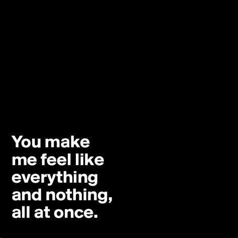 you make me feel like everything and nothing all at once post by jodiet on boldomatic