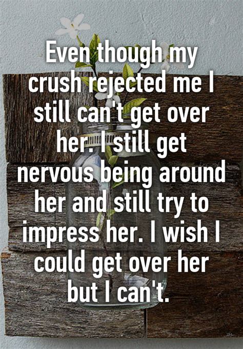 Even Though My Crush Rejected Me I Still Can T Get Over Her I Still Get Nervous Being Around