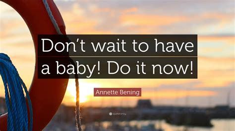 Annette Bening Quote “dont Wait To Have A Baby Do It Now”
