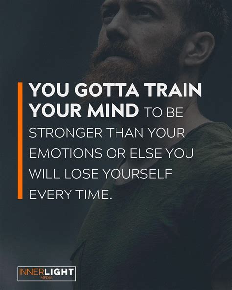 You Have To Train Your Mind To Be Stronger Than Your Emotions Or Else