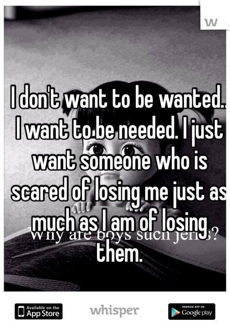 I Dont Want To Be Wanted I Want To Be Needed I Just Want Someone Who Is Scared Of Losing Me