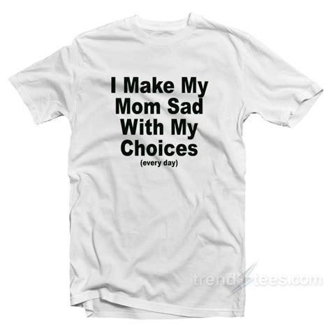 I Make My Mom Sad With My Choices T Shirt