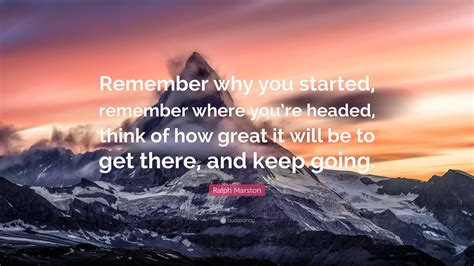 Ralph Marston Quote: “Remember why you started, remember where you’re