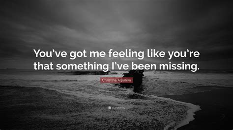 Christina Aguilera Quote “you’ve Got Me Feeling Like You’re That Something I’ve Been Missing ”