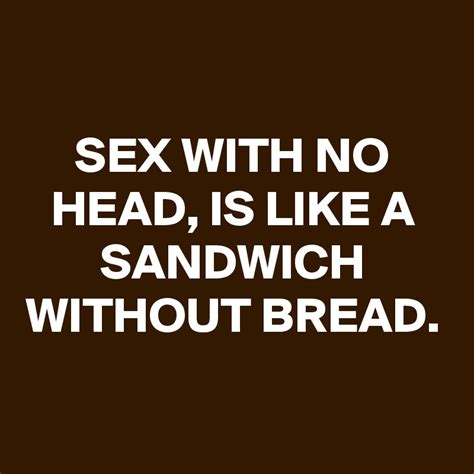 Sex With No Head Is Like A Sandwich Without Bread Post By Schnudelhupf On Boldomatic