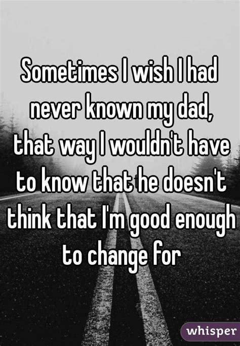 Sometimes I Wish I Had Never Known My Dad That Way I Wouldnt Have To Know That He Doesnt