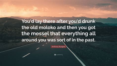 Anthony Burgess Quote “youd Lay There After Youd Drunk The Old