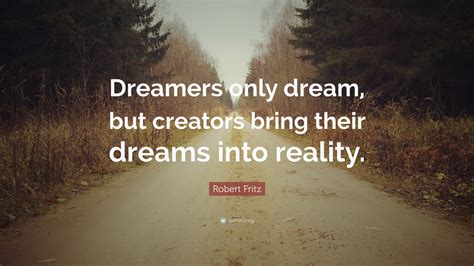 Robert Fritz Quote Dreamers Only Dream But Creators Bring Their