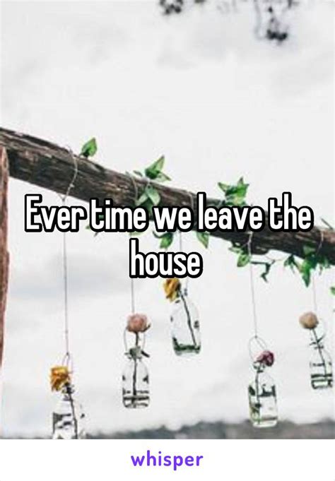 Ever Time We Leave The House