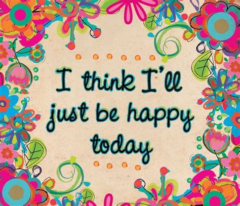 I Think Ill Just Be Happy Today Happiness And Joy Quotes Pinterest