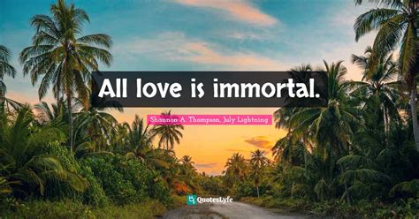 All Love Is Immortal Quote By Shannon A Thompson July Lightning