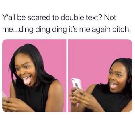 y all be scared to double text not me ding ding ding it s me again bitch funny