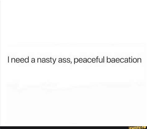 i need a nasty ass peaceful baecation ifunny