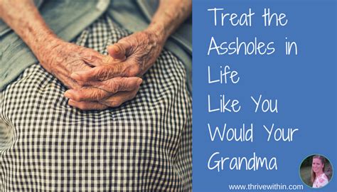 Treat The Assholes In Life Like You Would Your Grandma