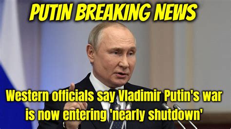 putin breaking news western officials say vladimir putin s war is now entering nearly shutdown