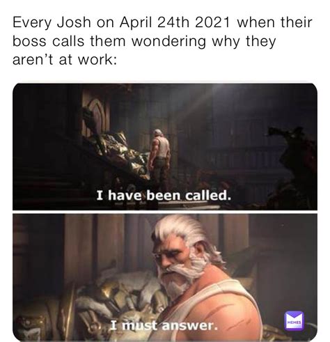 Every Josh On April 24th 2021 When Their Boss Calls Them Wondering Why They Aren’t At Work