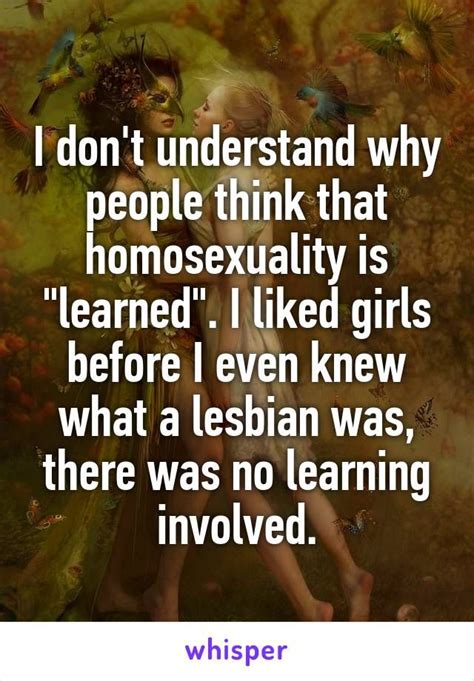 i don t understand why people think that homosexuality is learned i liked girls before i even