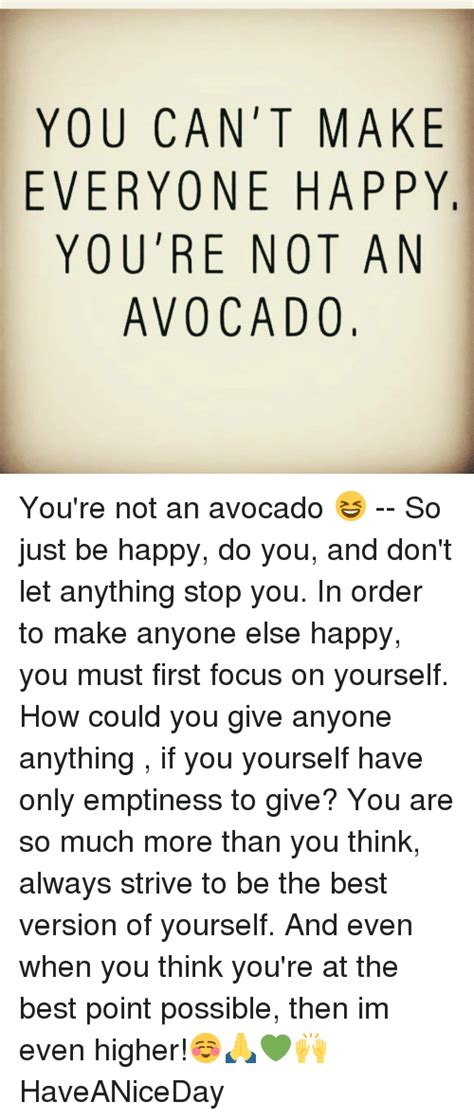 What can i do to make you happy meme. YOU CAN'T MAKE EVERYONE HAPPY YOU'RE NOT AN AVOCADO You're Not an Avocado 😆 -- So Just Be Happy ...