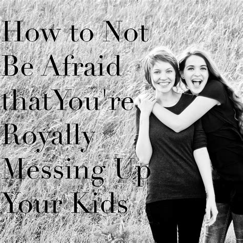 How To Not Be Afraid That Youre Royally Messing Up Your Kids The