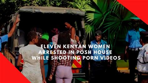 Eleven Kenyan Women Arrested In Posh House While Shooting Porn Movies