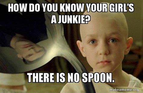 How Do You Know Your Girlâ€ S A Junkie There Is No Spoon There Is