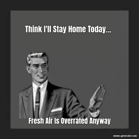 Think Ill Stay Home Today Fresh Air Is Overrated Any Meme Generator