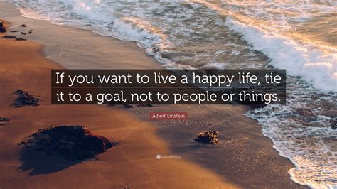 Albert Einstein Quote If You Want To Live A Happy Life Tie It To A Goal Not To People Or