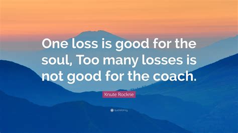 Knute Rockne Quote One Loss Is Good For The Soul Too Many Losses Is