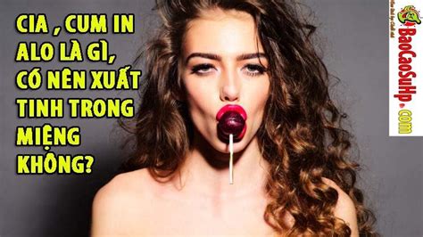 Cia Cum In Alo Là Gì Có Nên Xuất Tinh Trong Miệng Không Mbbgia Video