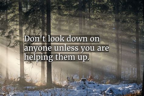 Quote Dont Look Down On Anyone Unless You Are Helping Them Up