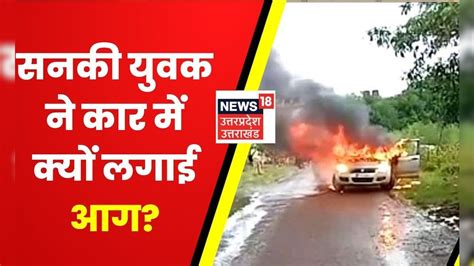 Noida News Petrol डालकर युवक ने जलाई Car Cctv Footage के आधार पर हुई