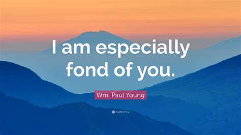 Wm Paul Young Quote I Am Especially Fond Of You