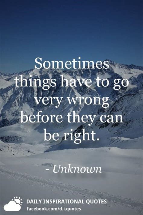 Sometimes Things Have To Go Very Wrong Before They Can Be Right Unknown
