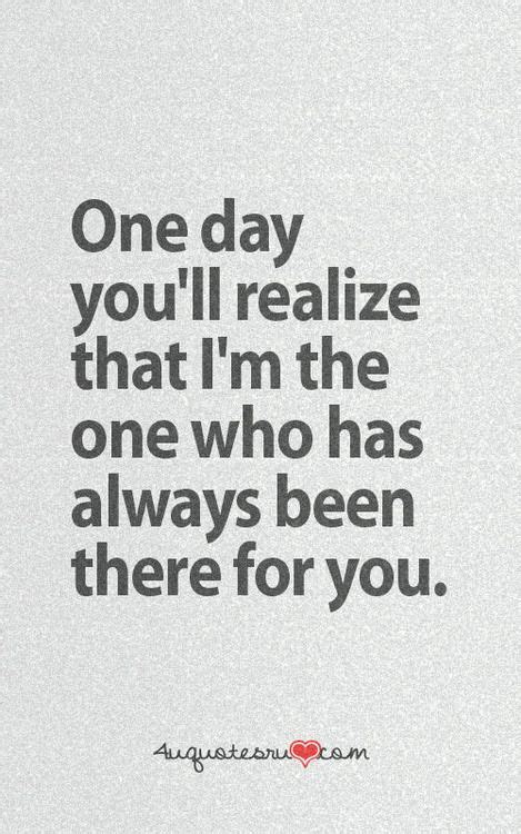 One Day You Will Realize I Was Always There For You But You Werent
