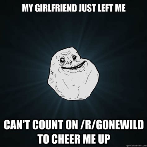My Girlfriend Just Left Me Cant Count On Rgonewild To Cheer Me Up Forever Alone Quickmeme