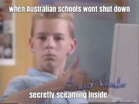 When Australian Schools Wont Shut Down Secretly Sceaming Ins Meme Generator