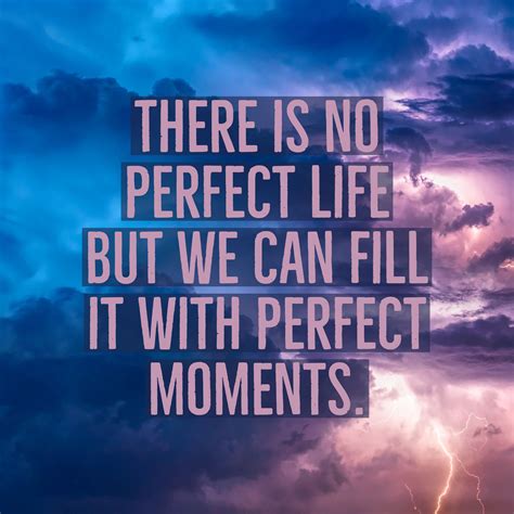 There Is No Perfect Life But We Can Fill It With Perfect Moments