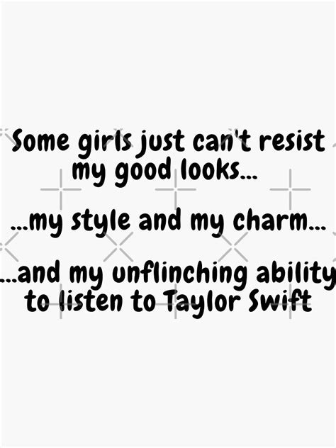 some girls just can t resist my good looks and my unflinching ability to listen to taylor