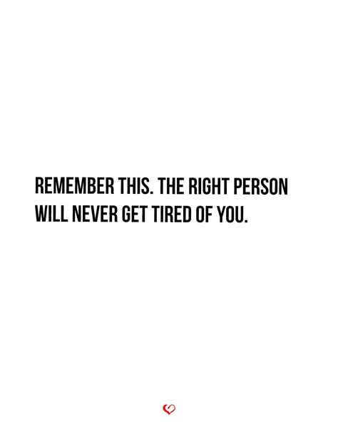 Remember This The Right Person Will Never Get Tired Of You