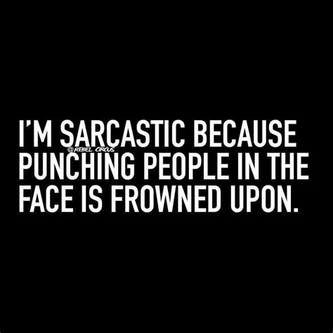 i m sarcastic because punching people in the face is frowned upon