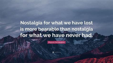 Mignon Mclaughlin Quote Nostalgia For What We Have Lost Is More