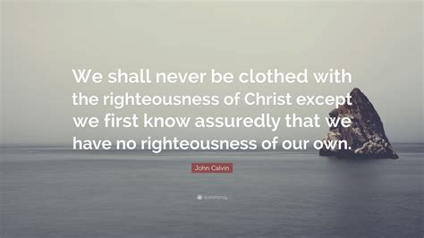 John Calvin Quote We Shall Never Be Clothed With The Righteousness Of