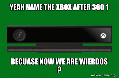 Yeah Name The Xbox After 360 1 Becuase Now We Are Wierdos Xbox One