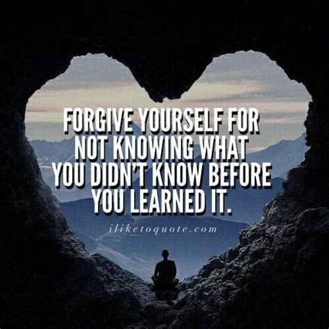 Forgive Yourself For Not Knowing What You Didnt Know Before You Learned