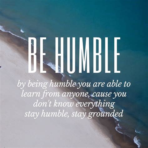 By Being Humble You Are Able To Learn From Anyone Cause You Dont Know