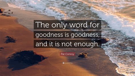 Pat Conroy Quote The Only Word For Goodness Is Goodness And It Is