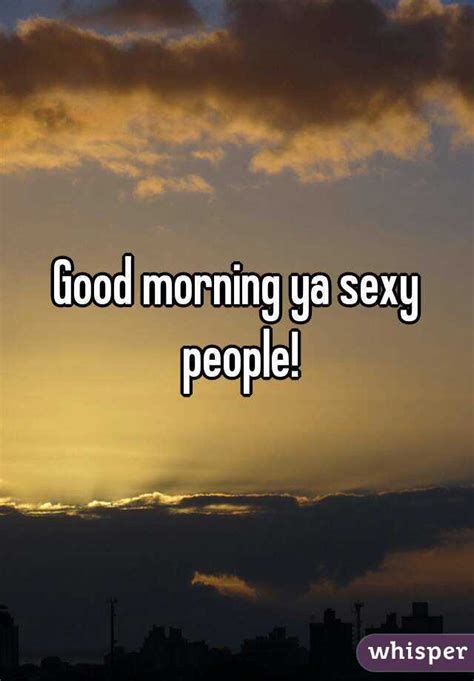 Good Morning Ya Sexy People