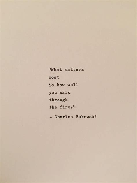 What Matters Most Is How Well You Walk Though The Fire ~ Bukowski