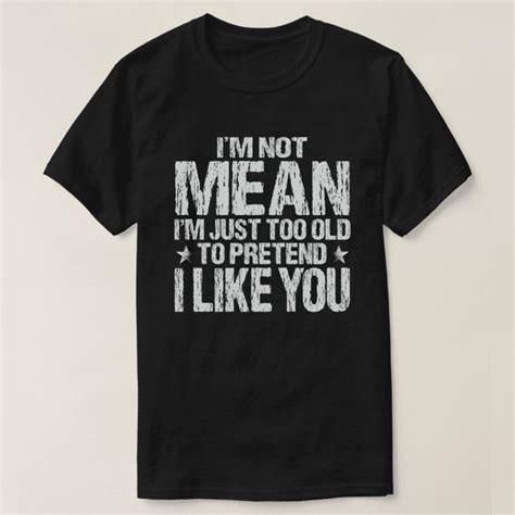 Im Not Mean Just Too Old To Pretend I Like You T Shirt Zazzle T Shirt Shirts Mens Tshirts
